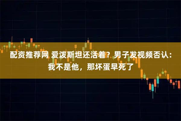 配资推荐网 爱泼斯坦还活着？男子发视频否认：我不是他，那坏蛋早死了