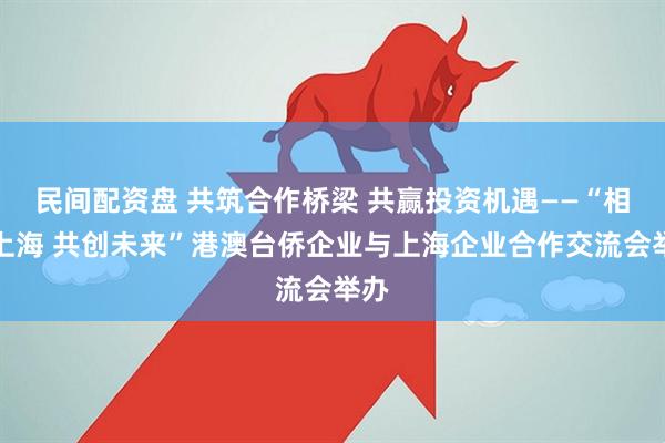 民间配资盘 共筑合作桥梁 共赢投资机遇——“相聚上海 共创未来”港澳台侨企业与上海企业合作交流会举办