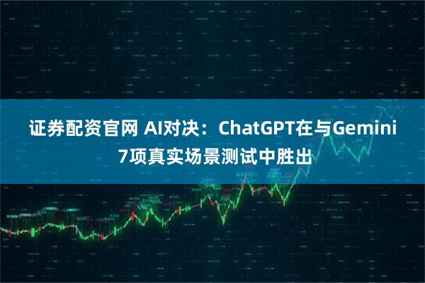 证券配资官网 AI对决：ChatGPT在与Gemini 7项真实场景测试中胜出