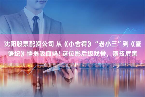 沈阳股票配资公司 从《小舍得》“老小三”到《蜜语纪》懦弱吸血妈! 这位影后级戏骨，演技厉害