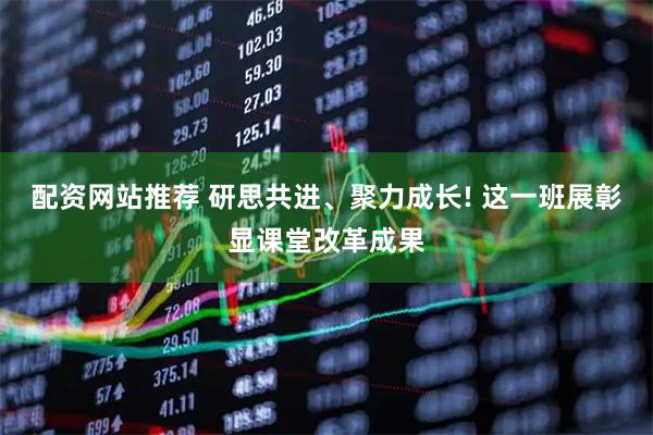 配资网站推荐 研思共进、聚力成长! 这一班展彰显课堂改革成果