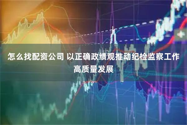 怎么找配资公司 以正确政绩观推动纪检监察工作高质量发展