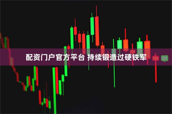 配资门户官方平台 持续锻造过硬铁军