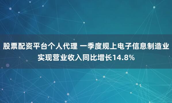 股票配资平台个人代理 一季度规上电子信息制造业实现营业收入同比增长14.8%