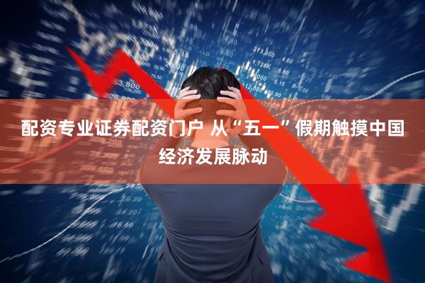 配资专业证券配资门户 从“五一”假期触摸中国经济发展脉动