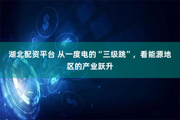 湖北配资平台 从一度电的“三级跳”，看能源地区的产业跃升