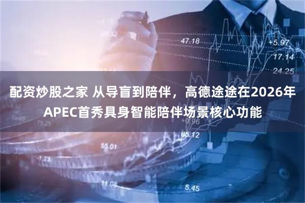 配资炒股之家 从导盲到陪伴，高德途途在2026年APEC首秀具身智能陪伴场景核心功能