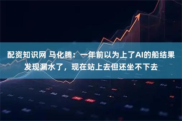 配资知识网 马化腾：一年前以为上了AI的船结果发现漏水了，现在站上去但还坐不下去