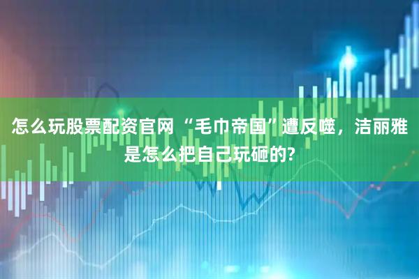 怎么玩股票配资官网 “毛巾帝国”遭反噬，洁丽雅是怎么把自己玩砸的?