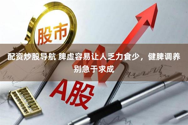 配资炒股导航 脾虚容易让人乏力食少，健脾调养别急于求成
