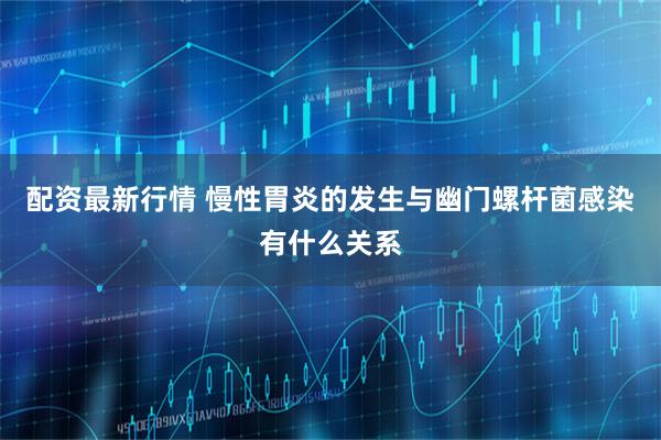 配资最新行情 慢性胃炎的发生与幽门螺杆菌感染有什么关系