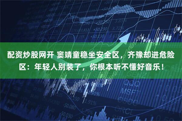 配资炒股网开 窦靖童稳坐安全区，齐豫却进危险区：年轻人别装了，你根本听不懂好音乐！