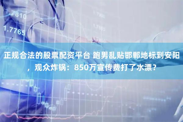 正规合法的股票配资平台 跑男乱贴邯郸地标到安阳，观众炸锅：850万宣传费打了水漂？
