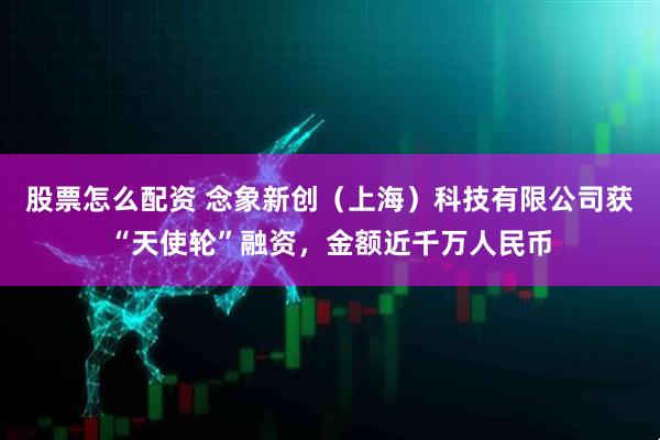 股票怎么配资 念象新创（上海）科技有限公司获“天使轮”融资，金额近千万人民币