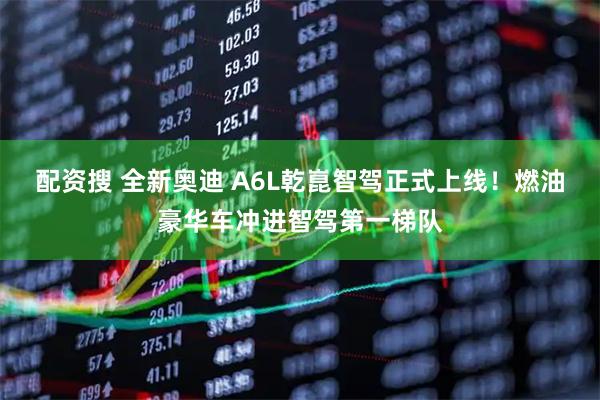配资搜 全新奥迪 A6L乾崑智驾正式上线!燃油豪华车冲进智驾第一梯队