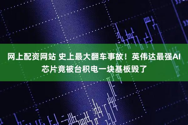 网上配资网站 史上最大翻车事故！英伟达最强AI芯片竟被台积电一块基板毁了