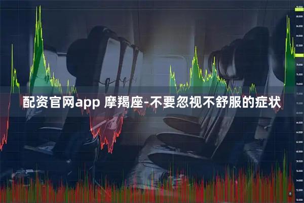 配资官网app 摩羯座-不要忽视不舒服的症状