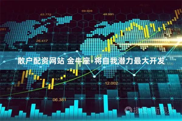 散户配资网站 金牛座-将自我潜力最大开发