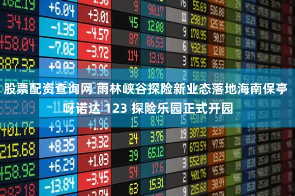 股票配资查询网 雨林峡谷探险新业态落地海南保亭 呀诺达 123 探险乐园正式开园