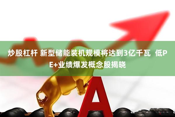 炒股杠杆 新型储能装机规模将达到3亿千瓦  低PE+业绩爆发概念股揭晓