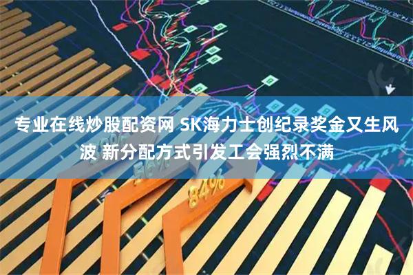 专业在线炒股配资网 SK海力士创纪录奖金又生风波 新分配方式引发工会强烈不满