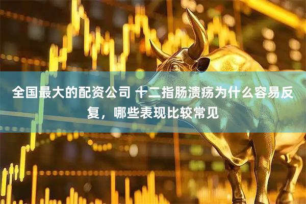 全国最大的配资公司 十二指肠溃疡为什么容易反复，哪些表现比较常见