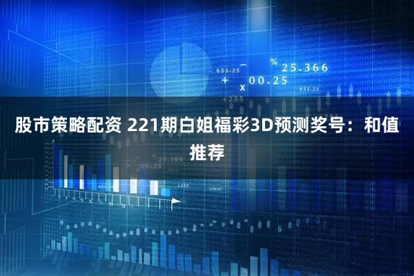 股市策略配资 221期白姐福彩3D预测奖号：和值推荐