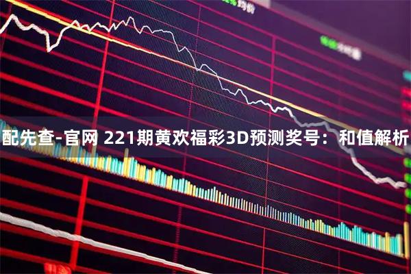 配先查-官网 221期黄欢福彩3D预测奖号：和值解析