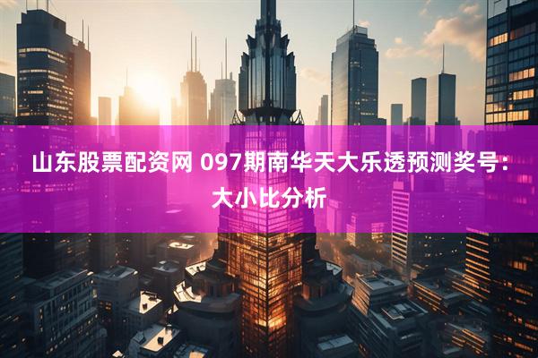 山东股票配资网 097期南华天大乐透预测奖号：大小比分析